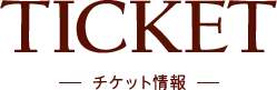 TICKET チケット情報