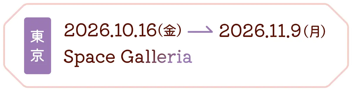 東京 2026.10.16(金) → 2026.11.9(月) Space Galleria