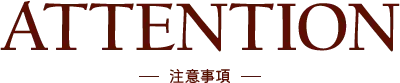 ATTENTION 注意事項